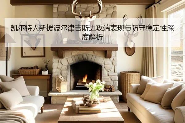 凯尔特人新援波尔津吉斯进攻端表现与防守稳定性深度解析